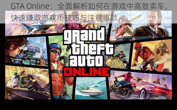 GTA Online：全面解析如何在游戏中高效卖车，快速赚取游戏币技巧与注意事项