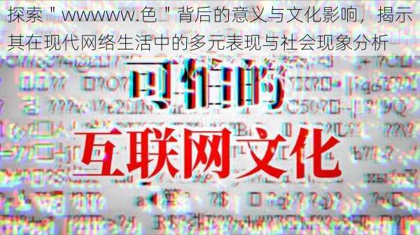 探索＂wwwww.色＂背后的意义与文化影响，揭示其在现代网络生活中的多元表现与社会现象分析