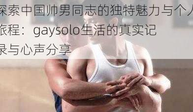 探索中国帅男同志的独特魅力与个人旅程：gaysolo生活的真实记录与心声分享