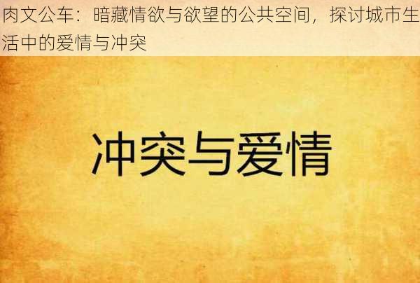 肉文公车：暗藏情欲与欲望的公共空间，探讨城市生活中的爱情与冲突