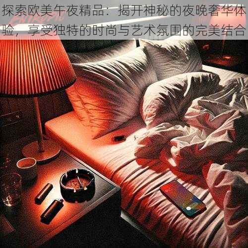 探索欧美午夜精品：揭开神秘的夜晚奢华体验，享受独特的时尚与艺术氛围的完美结合