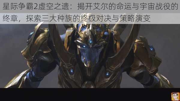 星际争霸2虚空之遗：揭开艾尔的命运与宇宙战役的终章，探索三大种族的终极对决与策略演变