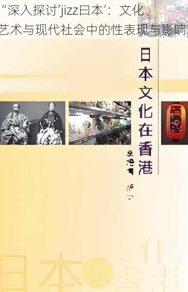 “深入探讨‘jizz曰本’：文化、艺术与现代社会中的性表现与影响”