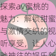 探索av蜜桃的魅力：解锁甜蜜与激情交织的视听享受，让人心驰神往的娱乐新体验