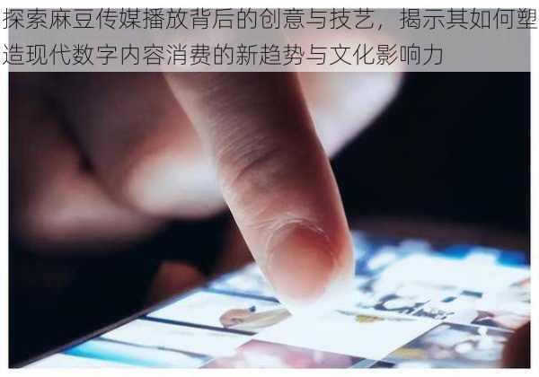 探索麻豆传媒播放背后的创意与技艺，揭示其如何塑造现代数字内容消费的新趋势与文化影响力