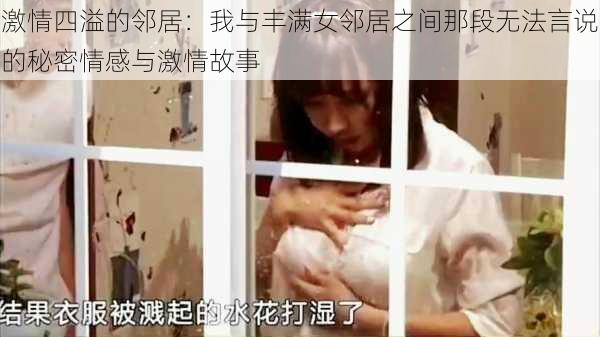 激情四溢的邻居：我与丰满女邻居之间那段无法言说的秘密情感与激情故事