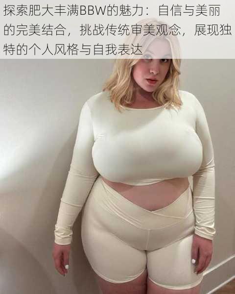 探索肥大丰满BBW的魅力：自信与美丽的完美结合，挑战传统审美观念，展现独特的个人风格与自我表达