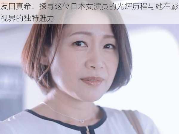 友田真希：探寻这位日本女演员的光辉历程与她在影视界的独特魅力