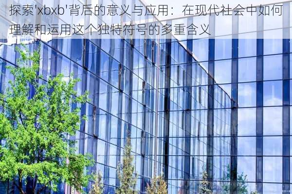 探索'xbxb'背后的意义与应用：在现代社会中如何理解和运用这个独特符号的多重含义