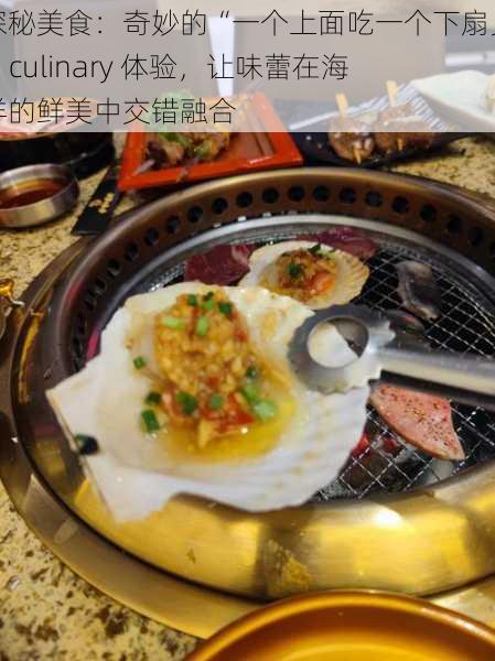 探秘美食：奇妙的“一个上面吃一个下扇贝” culinary 体验，让味蕾在海洋的鲜美中交错融合