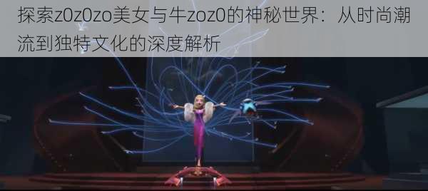 探索z0z0zo美女与牛zoz0的神秘世界：从时尚潮流到独特文化的深度解析