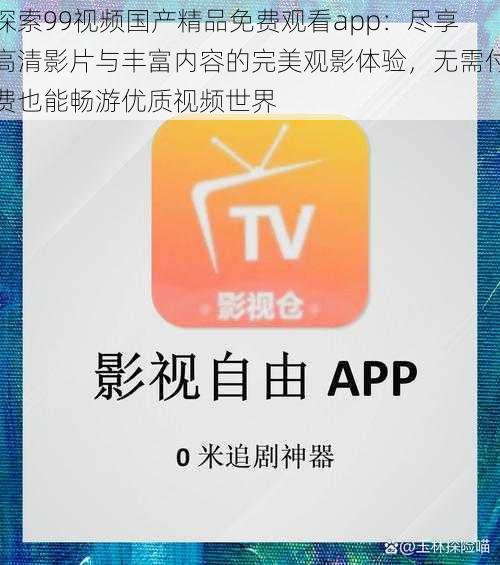 探索99视频国产精品免费观看app：尽享高清影片与丰富内容的完美观影体验，无需付费也能畅游优质视频世界