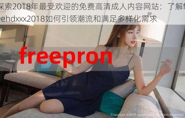 探索2018年最受欢迎的免费高清成人内容网站：了解freehdxxx2018如何引领潮流和满足多样化需求