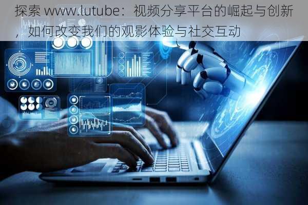 探索 www.lutube：视频分享平台的崛起与创新，如何改变我们的观影体验与社交互动