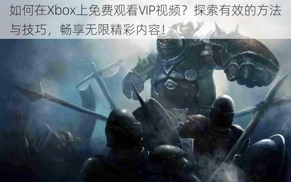 如何在Xbox上免费观看VIP视频？探索有效的方法与技巧，畅享无限精彩内容！