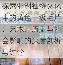 探索亚洲独特文化中的黄色一级毛片：艺术、历史与社会影响的深度剖析与讨论