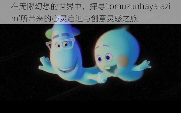 在无限幻想的世界中，探寻‘tomuzunhayalazim’所带来的心灵启迪与创意灵感之旅