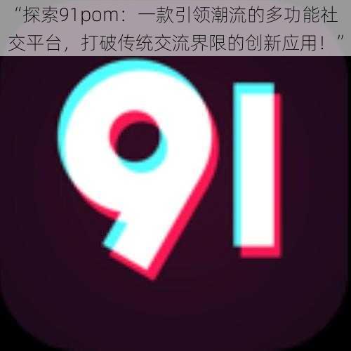 “探索91pom：一款引领潮流的多功能社交平台，打破传统交流界限的创新应用！”