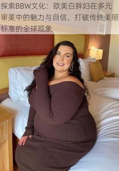 探索BBW文化：欧美白胖妇在多元审美中的魅力与自信，打破传统美丽标准的全球现象