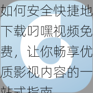 如何安全快捷地下载叼嘿视频免费，让你畅享优质影视内容的一站式指南