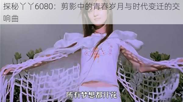 探秘丫丫6080：剪影中的青春岁月与时代变迁的交响曲