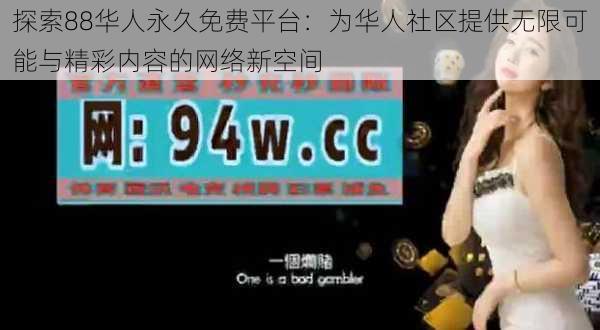 探索88华人永久免费平台：为华人社区提供无限可能与精彩内容的网络新空间