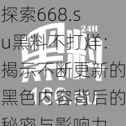 探索668.su黑料不打烊：揭示不断更新的黑色内容背后的秘密与影响力