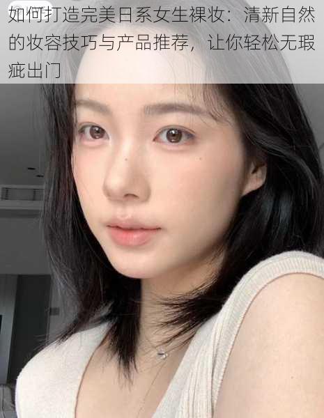 如何打造完美日系女生裸妆：清新自然的妆容技巧与产品推荐，让你轻松无瑕疵出门