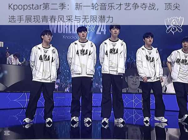 Kpopstar第二季：新一轮音乐才艺争夺战，顶尖选手展现青春风采与无限潜力