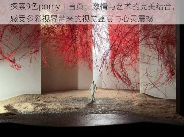 探索9色porny丨首页：激情与艺术的完美结合，感受多彩视界带来的视觉盛宴与心灵震撼