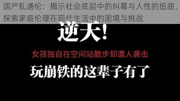 国产乱通伦：揭示社会底层中的纠葛与人性的扭曲，探索家庭伦理在现代生活中的困境与挑战