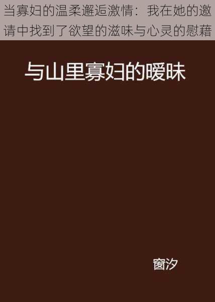 当寡妇的温柔邂逅激情：我在她的邀请中找到了欲望的滋味与心灵的慰藉