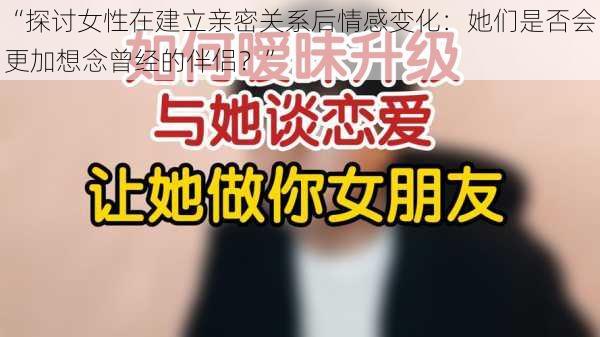 “探讨女性在建立亲密关系后情感变化：她们是否会更加想念曾经的伴侣？”