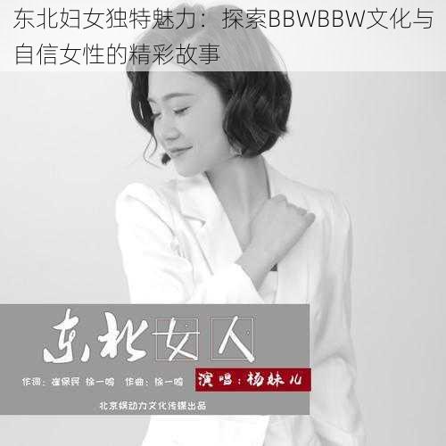 东北妇女独特魅力：探索BBWBBW文化与自信女性的精彩故事