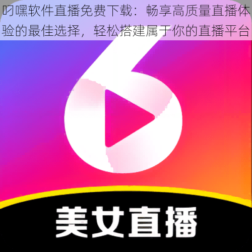 叼嘿软件直播免费下载：畅享高质量直播体验的最佳选择，轻松搭建属于你的直播平台