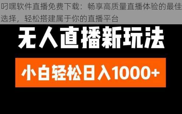 叼嘿软件直播免费下载：畅享高质量直播体验的最佳选择，轻松搭建属于你的直播平台