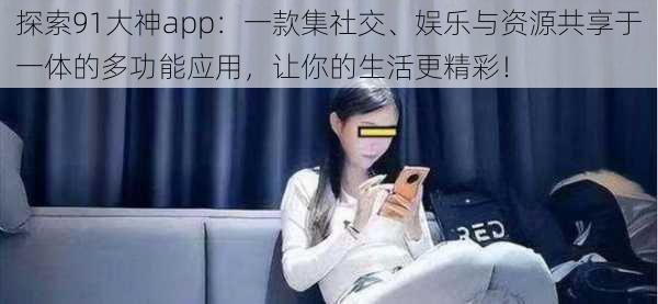 探索91大神app：一款集社交、娱乐与资源共享于一体的多功能应用，让你的生活更精彩！