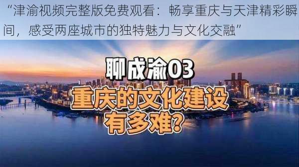 “津渝视频完整版免费观看：畅享重庆与天津精彩瞬间，感受两座城市的独特魅力与文化交融”