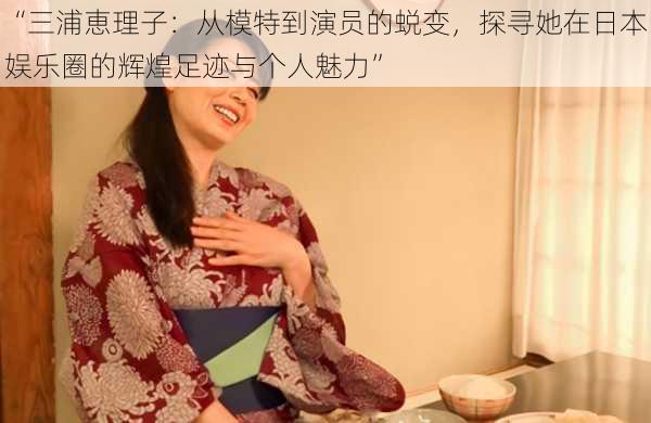 “三浦恵理子：从模特到演员的蜕变，探寻她在日本娱乐圈的辉煌足迹与个人魅力”