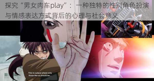 探究“男女肉车play”：一种独特的性别角色扮演与情感表达方式背后的心理与社会意义