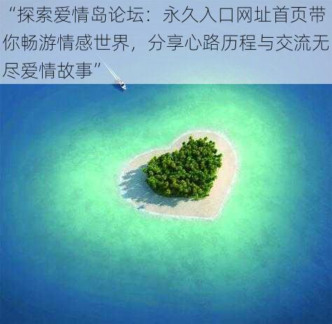 “探索爱情岛论坛：永久入口网址首页带你畅游情感世界，分享心路历程与交流无尽爱情故事”