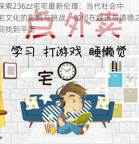 探索236zz宅宅最新伦理：当代社会中宅文化的影响与挑战，如何在娱乐与道德之间找到平衡