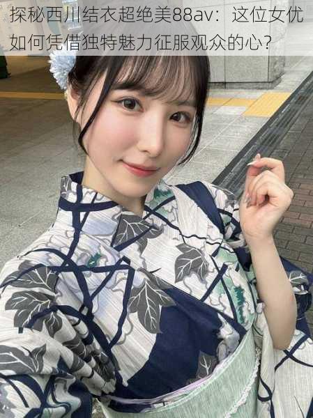 探秘西川结衣超绝美88av：这位女优如何凭借独特魅力征服观众的心？