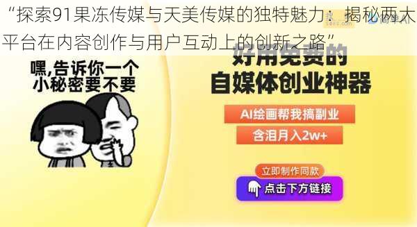 “探索91果冻传媒与天美传媒的独特魅力：揭秘两大平台在内容创作与用户互动上的创新之路”