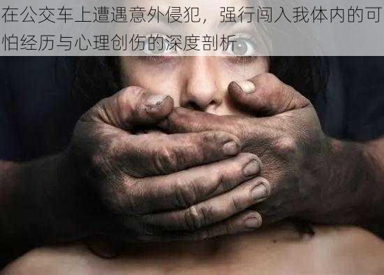 在公交车上遭遇意外侵犯，强行闯入我体内的可怕经历与心理创伤的深度剖析