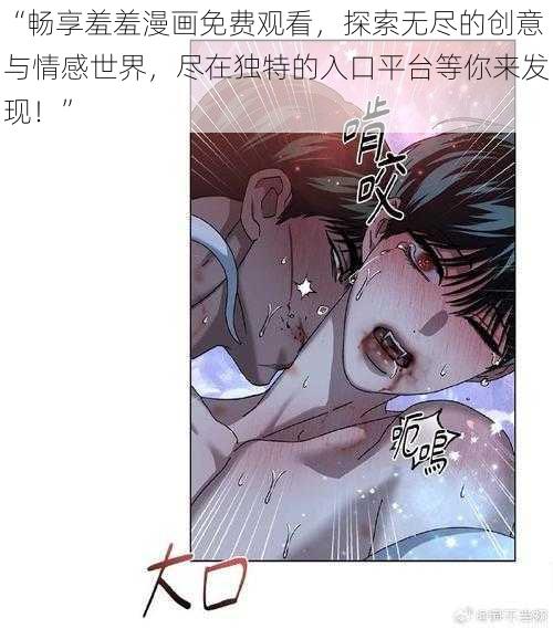 “畅享羞羞漫画免费观看，探索无尽的创意与情感世界，尽在独特的入口平台等你来发现！”