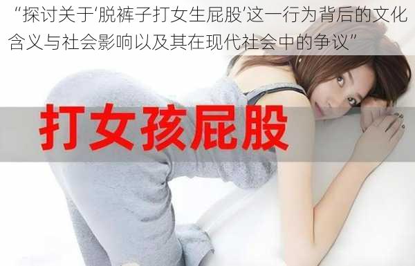 “探讨关于‘脱裤子打女生屁股’这一行为背后的文化含义与社会影响以及其在现代社会中的争议”