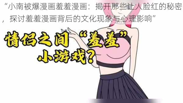 “小南被爆漫画羞羞漫画：揭开那些让人脸红的秘密，探讨羞羞漫画背后的文化现象与心理影响”