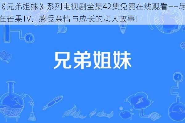 《兄弟姐妹》系列电视剧全集42集免费在线观看——尽在芒果TV，感受亲情与成长的动人故事！