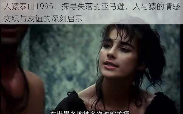 人猿泰山1995：探寻失落的亚马逊，人与猿的情感交织与友谊的深刻启示